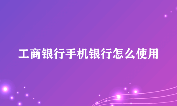 工商银行手机银行怎么使用