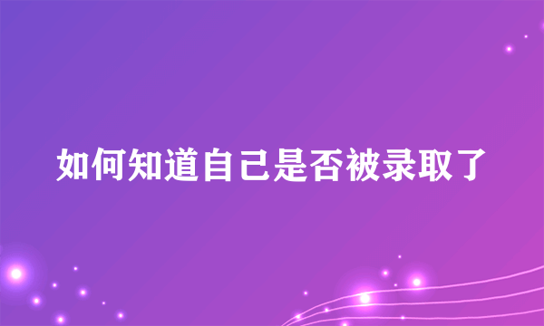 如何知道自己是否被录取了