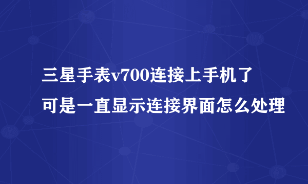 三星手表v700连接上手机了可是一直显示连接界面怎么处理