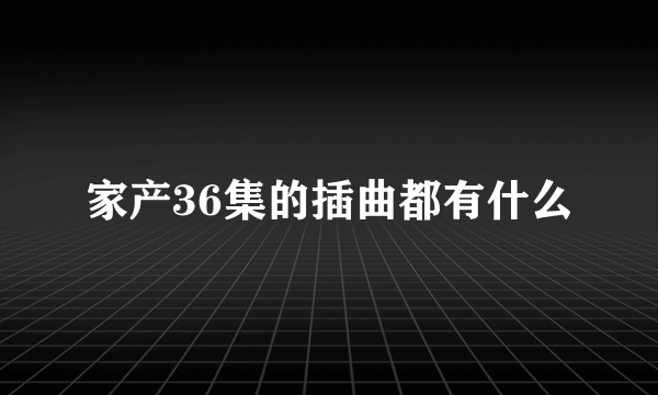 家产36集的插曲都有什么