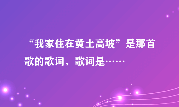 “我家住在黄土高坡”是那首歌的歌词，歌词是……