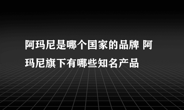 阿玛尼是哪个国家的品牌 阿玛尼旗下有哪些知名产品