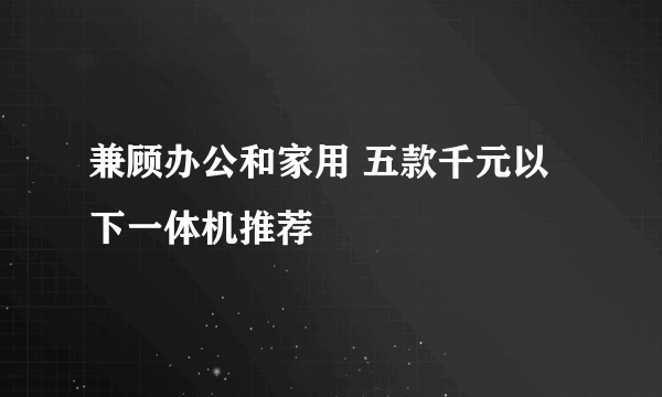 兼顾办公和家用 五款千元以下一体机推荐