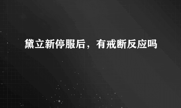 黛立新停服后，有戒断反应吗