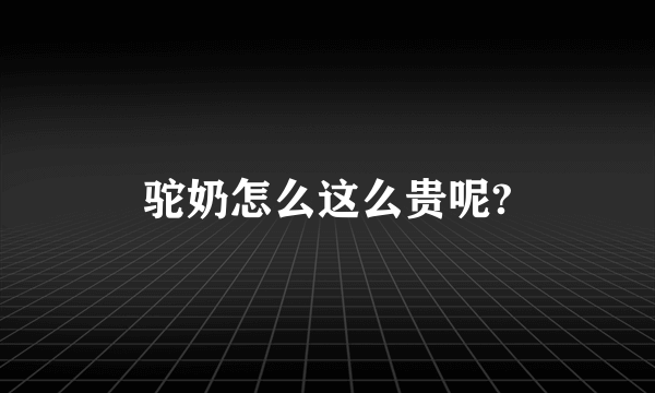 驼奶怎么这么贵呢?