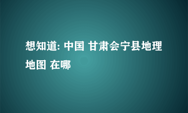 想知道: 中国 甘肃会宁县地理地图 在哪