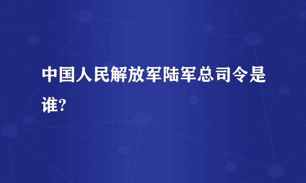 中国人民解放军陆军总司令是谁?