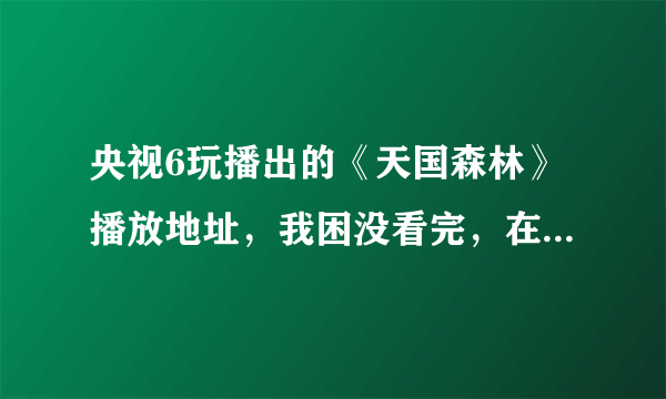 央视6玩播出的《天国森林》播放地址，我困没看完，在官网又找不到了