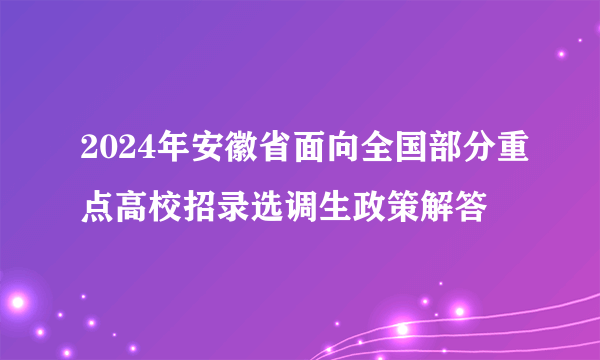 2024年安徽省面向全国部分重点高校招录选调生政策解答