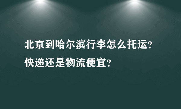 北京到哈尔滨行李怎么托运？快递还是物流便宜？