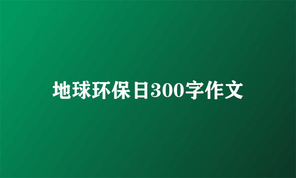 地球环保日300字作文