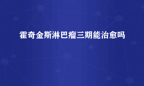 霍奇金斯淋巴瘤三期能治愈吗