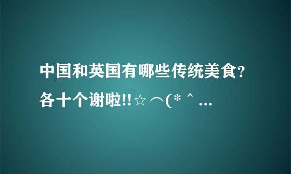 中国和英国有哪些传统美食？各十个谢啦!!☆⌒(*＾-゜)v