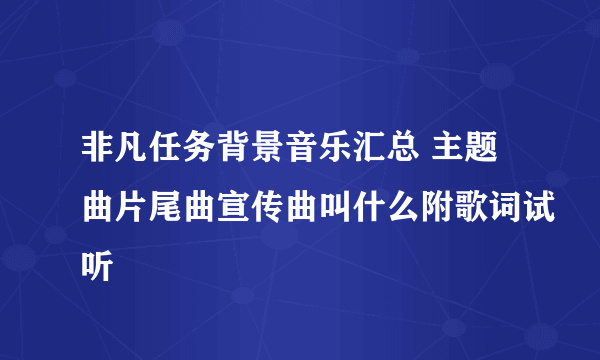 非凡任务背景音乐汇总 主题曲片尾曲宣传曲叫什么附歌词试听