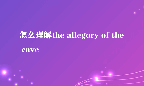 怎么理解the allegory of the cave