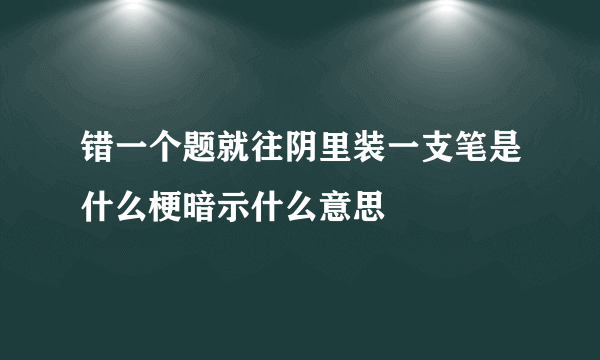 错一个题就往阴里装一支笔是什么梗暗示什么意思