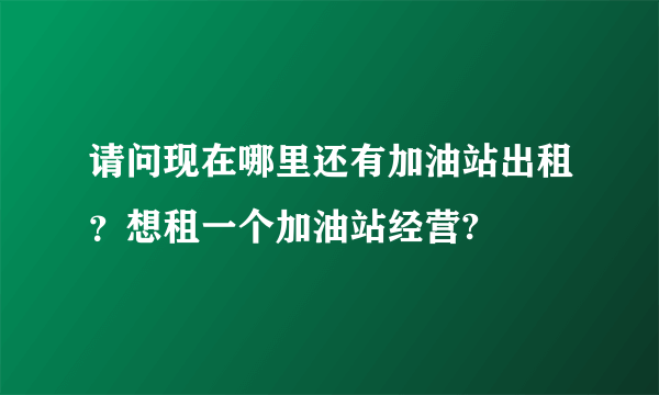 请问现在哪里还有加油站出租？想租一个加油站经营?