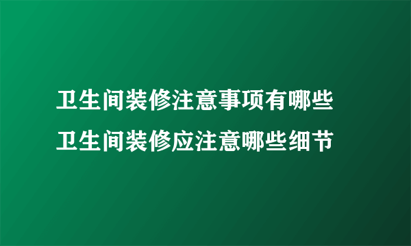 卫生间装修注意事项有哪些  卫生间装修应注意哪些细节