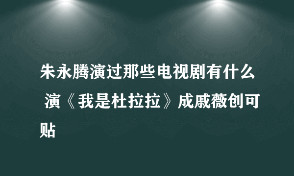 朱永腾演过那些电视剧有什么 演《我是杜拉拉》成戚薇创可贴