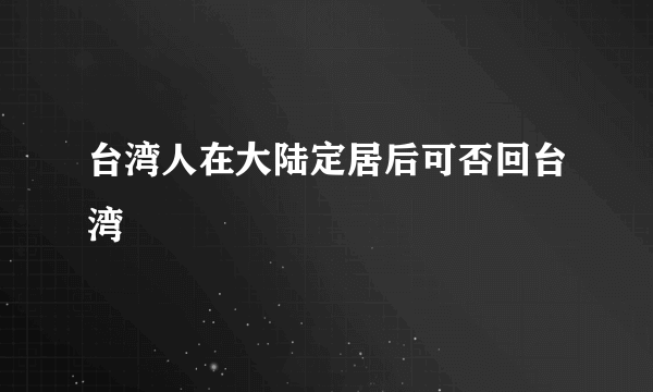 台湾人在大陆定居后可否回台湾