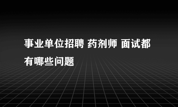 事业单位招聘 药剂师 面试都有哪些问题