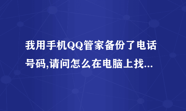 我用手机QQ管家备份了电话号码,请问怎么在电脑上找出这些电话号码