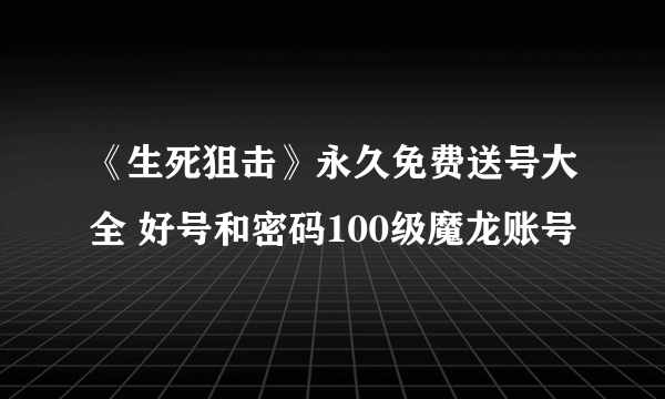 《生死狙击》永久免费送号大全 好号和密码100级魔龙账号