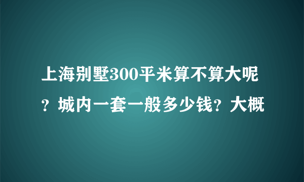 上海别墅300平米算不算大呢？城内一套一般多少钱？大概