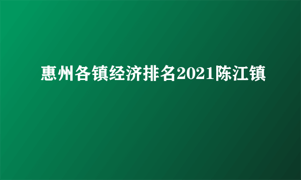 惠州各镇经济排名2021陈江镇