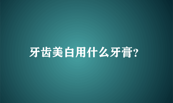 牙齿美白用什么牙膏？