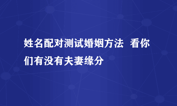 姓名配对测试婚姻方法  看你们有没有夫妻缘分