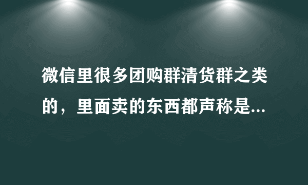 微信里很多团购群清货群之类的，里面卖的东西都声称是正品，但是价格确便宜很多，是正品吗？