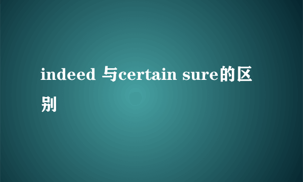 indeed 与certain sure的区别