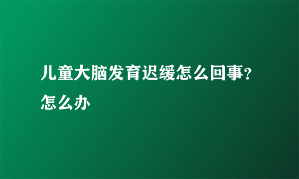 儿童大脑发育迟缓怎么回事？怎么办