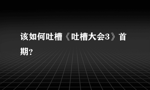 该如何吐槽《吐槽大会3》首期？