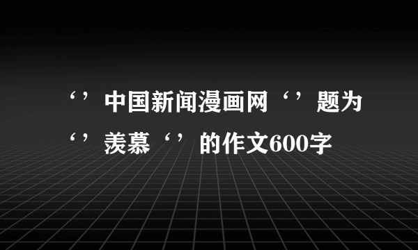 ‘’中国新闻漫画网‘’题为‘’羡慕‘’的作文600字