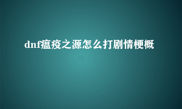 dnf瘟疫之源怎么打剧情梗概