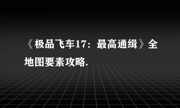 《极品飞车17：最高通缉》全地图要素攻略.