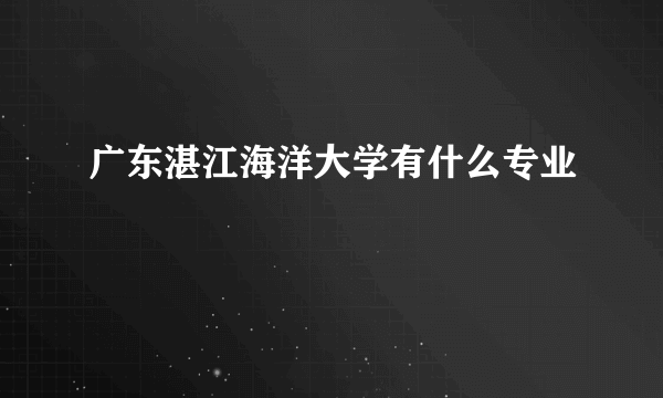 广东湛江海洋大学有什么专业