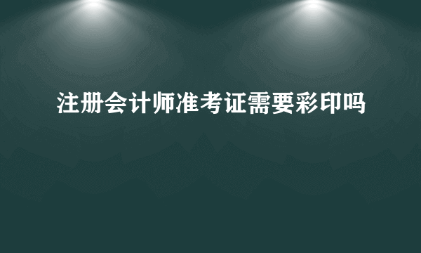 注册会计师准考证需要彩印吗