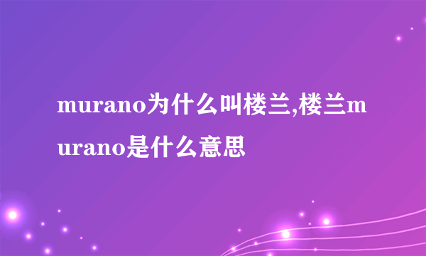 murano为什么叫楼兰,楼兰murano是什么意思