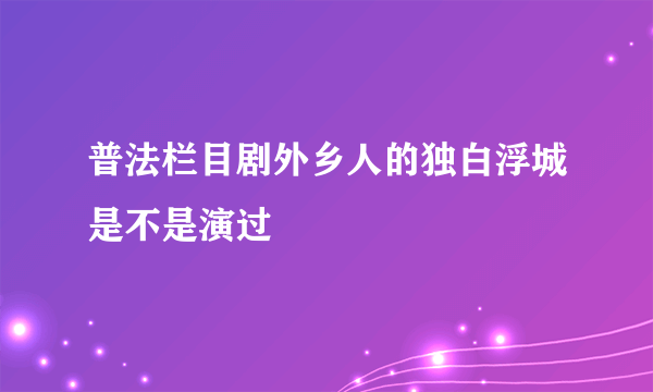 普法栏目剧外乡人的独白浮城是不是演过