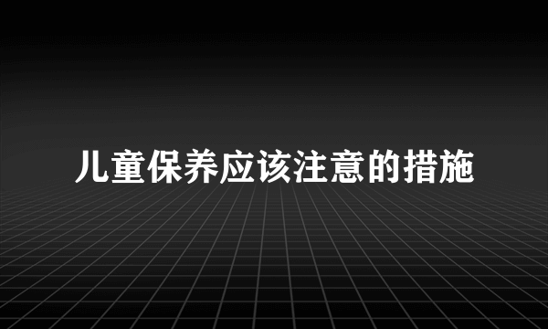 儿童保养应该注意的措施