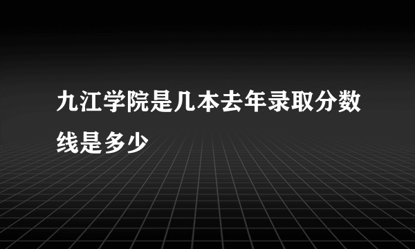 九江学院是几本去年录取分数线是多少