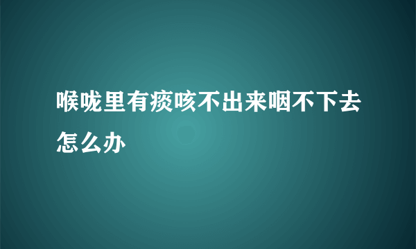 喉咙里有痰咳不出来咽不下去怎么办