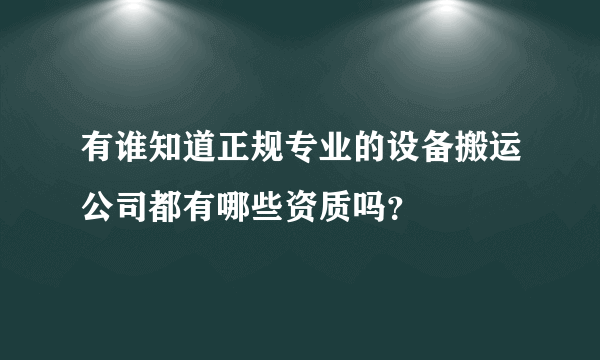 有谁知道正规专业的设备搬运公司都有哪些资质吗？