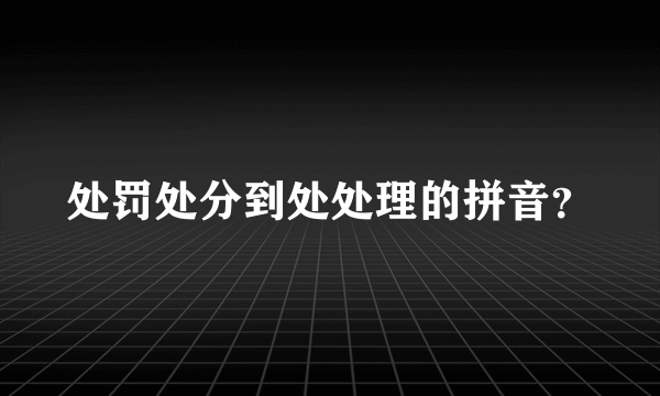 处罚处分到处处理的拼音？