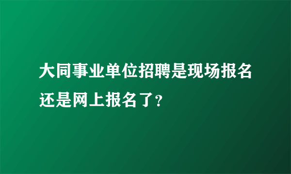 大同事业单位招聘是现场报名还是网上报名了？