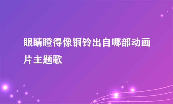 眼睛瞪得像铜铃出自哪部动画片主题歌