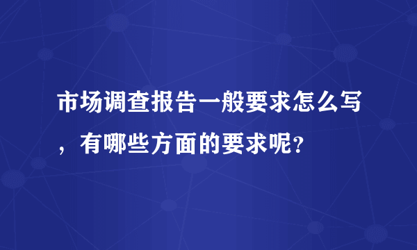 市场调查报告一般要求怎么写，有哪些方面的要求呢？